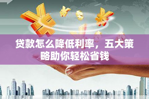 大观贷款怎么降低利率，五大策略助你轻松省钱