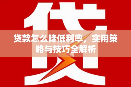 大观贷款怎么降低利率，实用策略与技巧全解析