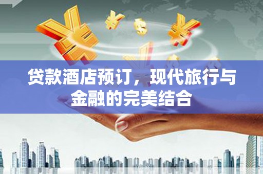 大观贷款酒店预订，现代旅行与金融的完美结合