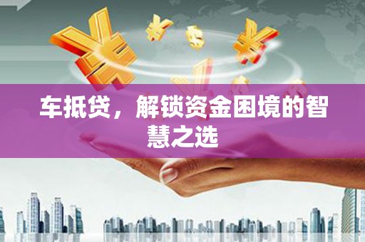 大观车抵贷，解锁资金困境的智慧之选