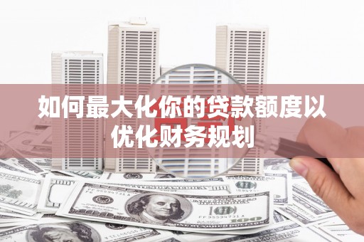 大观如何最大化你的贷款额度以优化财务规划