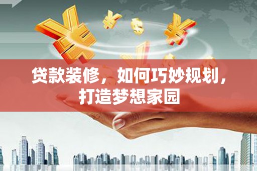 大观贷款装修，如何巧妙规划，打造梦想家园