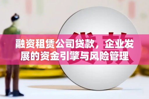 大观融资租赁公司贷款，企业发展的资金引擎与风险管理