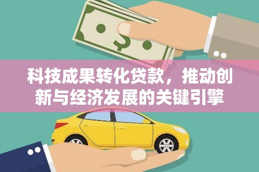 大观科技成果转化贷款，推动创新与经济发展的关键引擎
