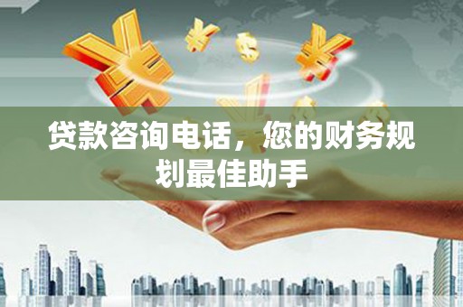 大观贷款咨询电话，您的财务规划最佳助手