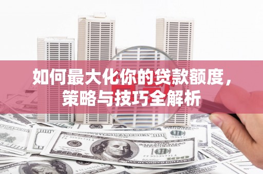 大观如何最大化你的贷款额度，策略与技巧全解析