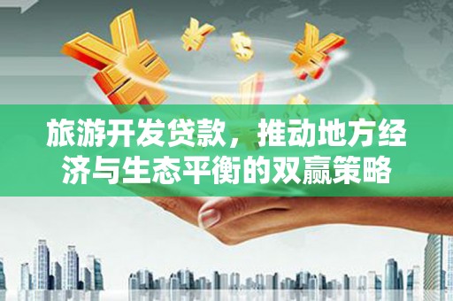 大观旅游开发贷款，推动地方经济与生态平衡的双赢策略