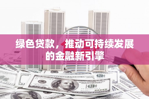 大观绿色贷款，推动可持续发展的金融新引擎