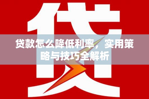 大观贷款怎么降低利率，实用策略与技巧全解析
