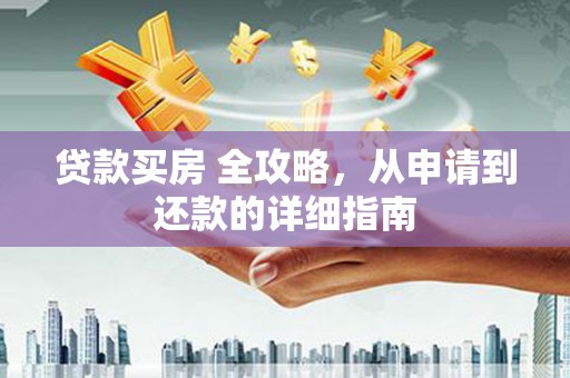 大观贷款买房 全攻略，从申请到还款的详细指南