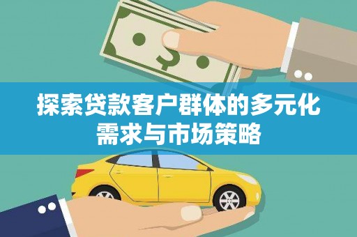 大观探索贷款客户群体的多元化需求与市场策略