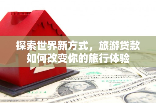 大观探索世界新方式，旅游贷款如何改变你的旅行体验